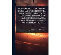 Nouveau TraitÃ(c) Des Serins De Canarie, Contenant La Manière De Les Élever, De Les Appareiller Pour En Avoir De Belles Races, ... Par M. Hervieux, [stances Par Philemon Trotet]...