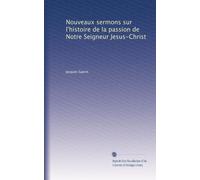 Nouveaux sermons sur l'histoire de la passion de Notre Seigneur Jesus-Christ: Volume 1
