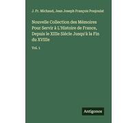 Nouvelle Collection des Mémoires Pour Servir à L'Histoire de France, Depuis le XIIIe Siècle Jusqu'à la Fin du XVIIIe: Vol. 1