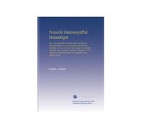 Nouvelle Homoeopathie Domestique: Avec Une Explication Introductoire du Principe Homoeopathique et Une Description Détaillée des Rémèdes Dont on a ... des Doses Réquises Dans Chaque Cas de
