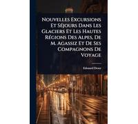 Nouvelles Excursions Et SÃ(c)jours Dans Les Glaciers Et Les Hautes RÃ(c)gions Des Alpes, De M. Agassiz Et De Ses Compagnons De Voyage