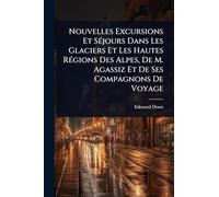 Nouvelles Excursions Et SÃ(c)jours Dans Les Glaciers Et Les Hautes RÃ(c)gions Des Alpes, De M. Agassiz Et De Ses Compagnons De Voyage
