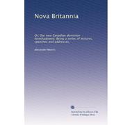 Nova Britannia; or, Our new Canadian dominion foreshadowed. Being a series of lectures, speeches and addresses