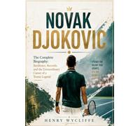 Novak Djokovic: The Complete Biography: Resilience, Records, and the Extraordinary Career of a Tennis Legend
