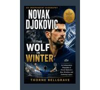 Novak Djokovic: The Wolf in Winter: An Independent Biography of Novak Djokovic's Rise, Rivalries, and Enduring Legacy