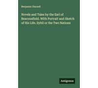 Novels and Tales by the Earl of Beaconsfield. With Portrait and Sketch of His Life. Sybil or the Two Nations
