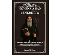 NOVENA A SAN BENEDETTO: Vita, eredità, Regola sacra e saggezza spirituale di un padre del monachesimo occidentale