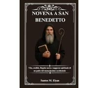 NOVENA A SAN BENEDETTO: Vita, eredità, Regola sacra e saggezza spirituale di un padre del monachesimo occidentale