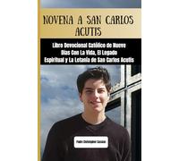 NOVENA A SAN CARLOS ACUTIS: Libro Devocional Católico de Nueve Días Con La Vida, El Legado Espiritual y La Letanía de San Carlos Acutis