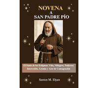 NOVENA A SAN PADRE PÍO: El Santo de los Estigmas: Vida, Milagros, Poderosa Intercesión, Letanía y Acto de Consagración