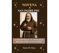 NOVENA A SAN PADRE PIO: La Santa delle Stimmate: vita, miracoli, potente intercessione, litanie e atto di consacrazione