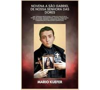 Novena a São Gabriel de Nossa Senhora das Dores: Uma jornada devocional completa pelas sete dores de Maria, com biografia, novena tradicional de nove dias, rosário, ladainhas, orações de consagração e