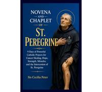Novena And Chaplet Of St. Peregrine: 9 Days of Powerful Catholic Prayers for Cancer Healing, Hope, Strength, Miracles, and the Intercession of St. Peregrine