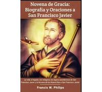 Novena de Gracia: Biografía y Oraciones a San Francisco Javier: La vida, el legado, los milagros, los logros asombrosos de San Francisco Javier y la Novena de los Nueve Días a San Francisco Javier