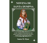 NOVENA DE SANTA DYMPNA: La vida y el legado de la santa patrona de la salud mental, con una poderosa novena de nueve días para la sanación, la paz y la restauración emocional