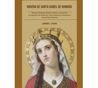 Novena de Santa Isabel de Hungría.( Spanish Edition): Novena de Nueve Días en Honor a la Gracia y Compasión del Santo por Guiar Nuestros Corazones a ... de la Oración. (Renovación Espiritual Novena)