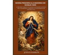 NOVENA PREGHIERA ALLA MADONNA CHE SCIOGLIE I NODI: Il percorso completo di 9 giorni di devozione cattolica per la guarigione, la speranza e lo scioglimento dei nodi della vita.(Italian Edition)