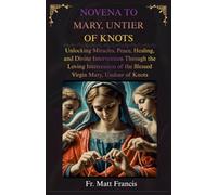 NOVENA TO MARY, UNTIER OF KNOTS: Unlocking Miracles, Peace, Healing, and Divine Intervention Through the Loving Intercession of the Blessed Virgin Mary, Undoer of Knots
