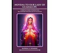 Novena To Our Lady Of Guadalupe: A Spiritual Guide to Deepen Your Relationship with Our Lady of Guadalupe