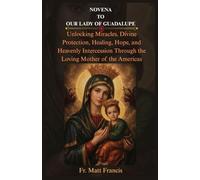NOVENA TO OUR LADY OF GUADALUPE: Unlocking Miracles, Divine Protection, Healing, Hope, and Heavenly Intercession Through the Loving Mother of the Americas