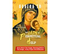 NOVENA TO OUR LADY OF PERPETUAL HELP: Story About The Image, Meaning Behind The Image, 9-Day Prayer And Reflection (ALL MY CATHOLIC PRAYER BOOKS)