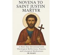 NOVENA TO SAINT JUSTIN MARTYR: A Nine-Day Devotional with Theological Reflections, Prayers, Meditations, and Liturgical Texts