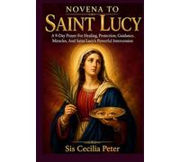 NOVENA TO SAINT LUCY: A 9-Day Prayer For Healing, Protection, Guidance, Miracles, And Saint Lucy’s Powerful Intercession