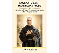 NOVENA TO SAINT MAXIMILLIAN KOLBE: Nine Days of Prayer Through the Intercession of the Martyr of Charity