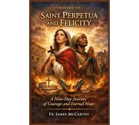 NOVENA TO SAINT PERPETUA AND FELICITY: A Nine-Day Journey of Courage and Eternal Hope (Christian Religious Series)
