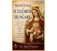 NOVENA TO ST. ELIZABETH OF HUNGARY: Her Life, Miracles, Legacy, and Timeless Lessons in Charity, Humility, Faith, Compassion, and Trust in God's Providence