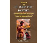 NOVENA TO ST. JOHN THE BAPTIST: A Transformational Catholic Prayer Book for Repentance, Spiritual Awakening, Healing, Miracles, and Renewed Faith in Christ