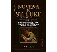 Novena to St. Luke: Patron Saint of Doctors: 4-Year Journey to Healing: Catholic Novena to St. Luke with Biography, Miracles, and Reflections