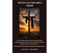 NOVENA TO THE HOLY CROSS: A 9-Day Catholic Prayer Book for Deepening Faith, Embracing Christ's Sacrifice, and Growing Closer to Christ Through the ... Holy Cross. (The Catholic Novena Collection)