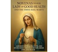 NOVENAS TO OUR LADY OF GOOD HEALTH AND THE THREE HAIL MARYS: A JOURNEY OF HEALING, FAITH, AND DIVINE MERCY THROUGH HISTORY, BIOGRAPHY, AND PRAYER