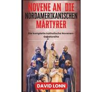NOVENE AN DIE NORDAMERIKANISCHEN MÄRTYRER: Gebete für Mut, Glauben und Ausdauer in Christus (Die komplette katholische Novenen-Gebetsreihe)