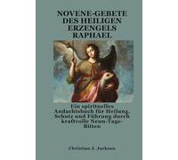 NOVENE-GEBETE DES HEILIGEN ERZENGELS RAPHAEL: Ein spirituelles Andachtsbuch für Heilung, Schutz und Führung durch kraftvolle Neun-Tage-Bitten