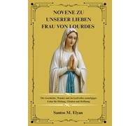 NOVENE ZU UNSERER LIEBEN FRAU VON LOURDES: Die Geschichte, Wunder und ein kraftvolles neuntägiges Gebet für Heilung, Glauben und Hoffnung