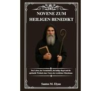 NOVENE ZUM HEILIGEN BENEDIKT: Das Leben, das Vermächtnis, die heilige Regel und die spirituelle Weisheit eines Vaters des westlichen Mönchtums