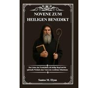 NOVENE ZUM HEILIGEN BENEDIKT: Das Leben, das Vermächtnis, die heilige Regel und die spirituelle Weisheit eines Vaters des westlichen Mönchtums