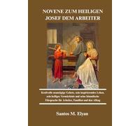 NOVENE ZUM HEILIGEN JOSEF DEM ARBEITER: Kraftvolle neuntägige Gebete, sein inspirierendes Leben, sein heiliges Vermächtnis und seine himmlische Fürsprache für Arbeiter, Familien und den Alltag
