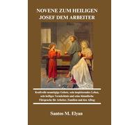 NOVENE ZUM HEILIGEN JOSEF DEM ARBEITER: Kraftvolle neuntägige Gebete, sein inspirierendes Leben, sein heiliges Vermächtnis und seine himmlische Fürsprache für Arbeiter, Familien und den Alltag