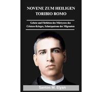 NOVENE ZUM HEILIGEN TORIBIO ROMO: Gebete und Fürbitten des Märtyrers des Cristero-Krieges, Schutzpatrons der Migranten