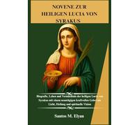NOVENE ZUR HEILIGEN LUCIA VON SYRAKUS: Biografie, Leben und Vermächtnis der heiligen Lucia von Syrakus mit einem neuntägigen kraftvollen Gebet um Licht, Heilung und spirituelle Vision