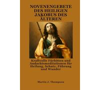 NOVENENGEBETE DES HEILIGEN JAKOBUS DES ÄLTEREN: Kraftvolle Fürbitten und Andachtsmeditationen für Heilung, Schutz, Führung und Wunder