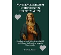 NOVENENGEBETE ZUM UNBEFLECKTEN HERZEN MARIENS: Neun Tage spirituelle Reise, die das Mitgefühl, das Leiden und den Triumph der gesegneten Mutter enthüllen