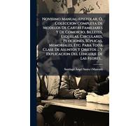 Novisimo Manual-epistolar, Ã", Coleccion Completa De Modelos De Cartas Familiares Y De Comercio, Billetes, Esquelas, Circulares, Peticiones, Sðplicas, ... Y Explicacion Del Lenguaje De Las Flores...