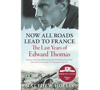 Now All Roads Lead to France: The Last Years of Edward Thomas