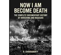 Now I Am Become Death The Complete Documentary History of Hiroshima and Nagasaki: A Gripping Documentary History of Hiroshima, Nagasaki, the Manhattan Project, and the Birth of the Nuclear Age