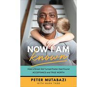 Now I Am Known: How a Street Kid Turned Foster Dad Found Acceptance and True Worth