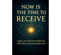 Now Is the Time to Receive: Angels, the Quantum Field, and a New Way to Stop Forcing Your Life